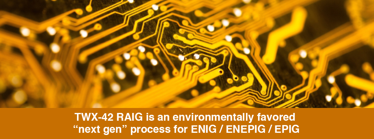 TWX-42 RAIG is an environmentally favored 'next gen' process for ENIG / ENEPIG / EPIG